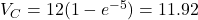 V_C = 12(1 - e^{-5}) = 11.92